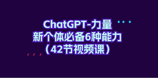 ChatGPT-力量 新个体必备6种能力（42节视频课）-繁星副业