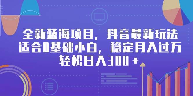 全新蓝海项目，抖音最新玩法，适合0基础小白，稳定月入过万，轻松日入300＋-繁星副业