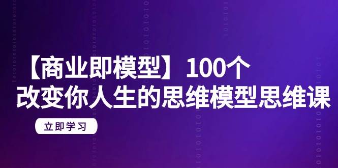 【商业 即模型】100个-改变你人生的思维模型思维课-20节-无水印-繁星副业