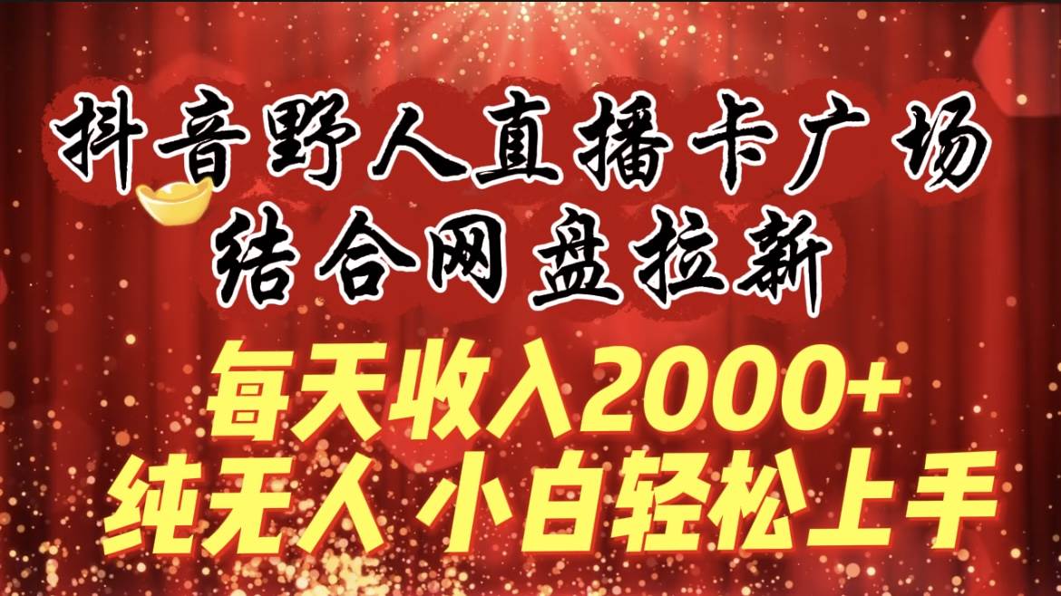 每天收入2000+，抖音野人直播卡广场，结合网盘拉新，纯无人，小白轻松上手-繁星副业
