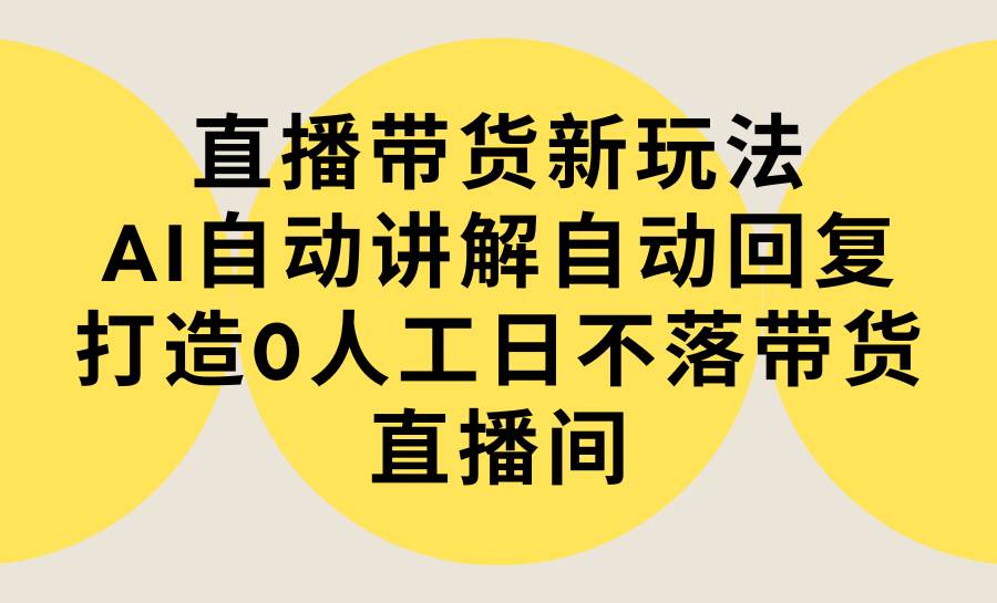 直播带货新玩法，AI自动讲解自动回复 打造0人工日不落带货直播间-教程+软件-繁星副业