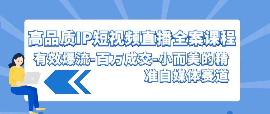高品质 IP短视频直播-全案课程，有效爆流-百万成交-小而美的精准自媒体赛道-繁星副业