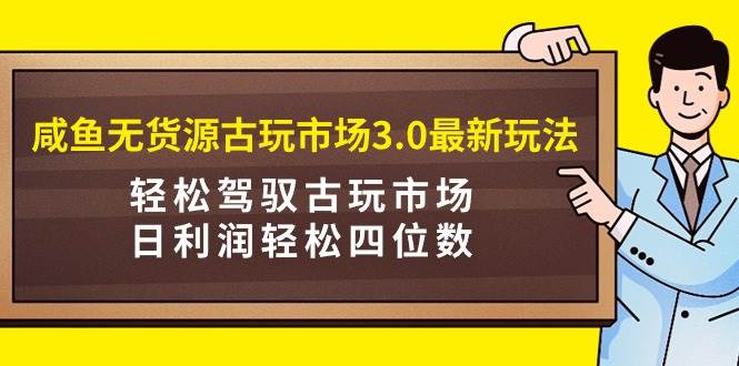咸鱼无货源古玩市场3.0最新玩法，轻松驾驭古玩市场，日利润轻松四位数！…-繁星副业