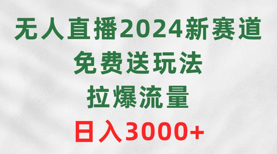 无人直播2024新赛道，免费送玩法，拉爆流量，日入3000+-繁星副业