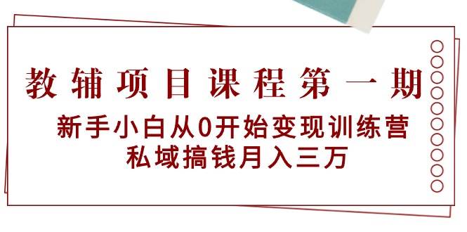 教辅项目课程第一期：新手小白从0开始变现训练营  私域搞钱月入三万-繁星副业