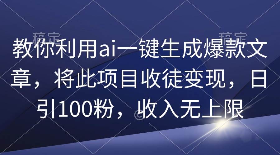 教你利用ai一键生成爆款文章，将此项目收徒变现，日引100粉，收入无上限-繁星副业