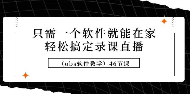 只需一个软件就能在家轻松搞定录课直播（obs软件教学）46节课-繁星副业