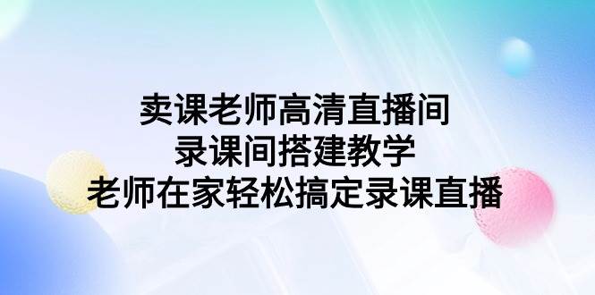 卖课老师高清直播间 录课间搭建教学，老师在家轻松搞定录课直播-繁星副业
