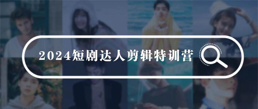 2024短剧达人剪辑特训营，适合宝爸宝妈的0基础剪辑训练营（51节课）-繁星副业