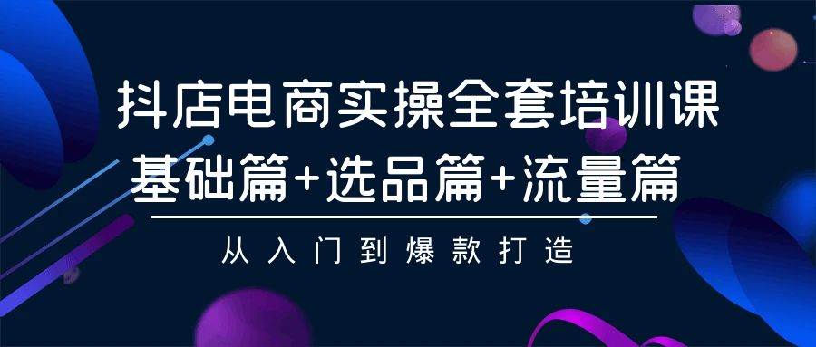 抖店电商实操全套培训课：基础篇+选品篇+流量篇，从入门到爆款打造-繁星副业