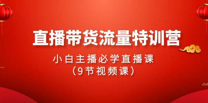 2024直播带货流量特训营，小白主播必学直播课（9节视频课）-繁星副业