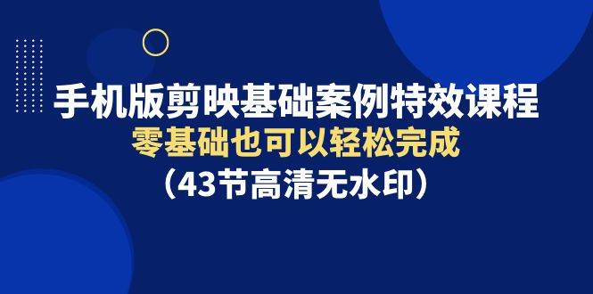 手机版剪映基础案例特效课程，零基础也可以轻松完成（43节高清无水印）-繁星副业