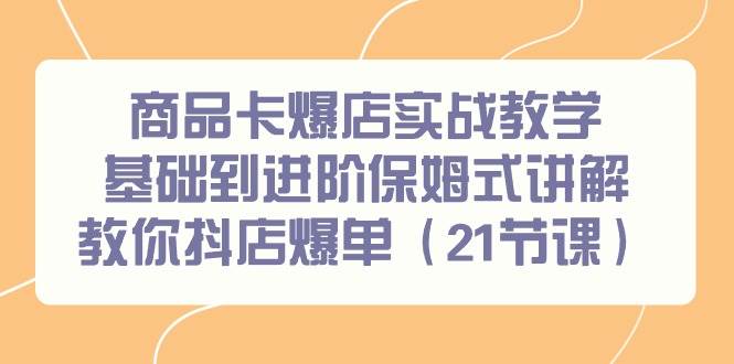 商品卡爆店实战教学，基础到进阶保姆式讲解教你抖店爆单（21节课）-繁星副业