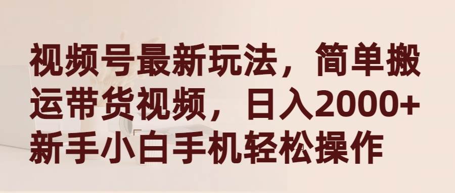 视频号最新玩法，简单搬运带货视频，日入2000+，新手小白手机轻松操作-繁星副业