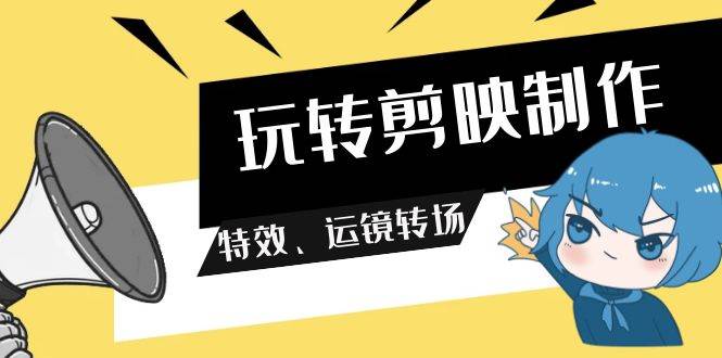 玩转 剪映制作，特效、运镜转场（113节视频）-繁星副业