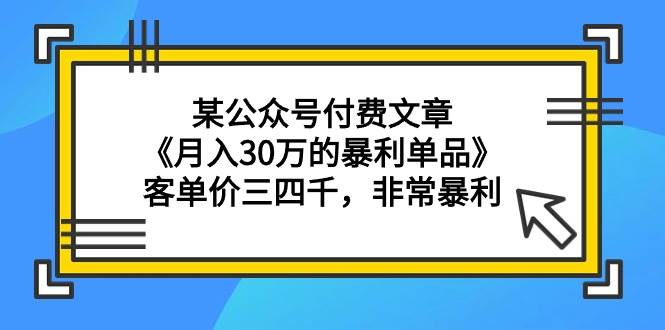 某公众号付费文章《月入30万的暴利单品》客单价三四千，非常暴利-繁星副业