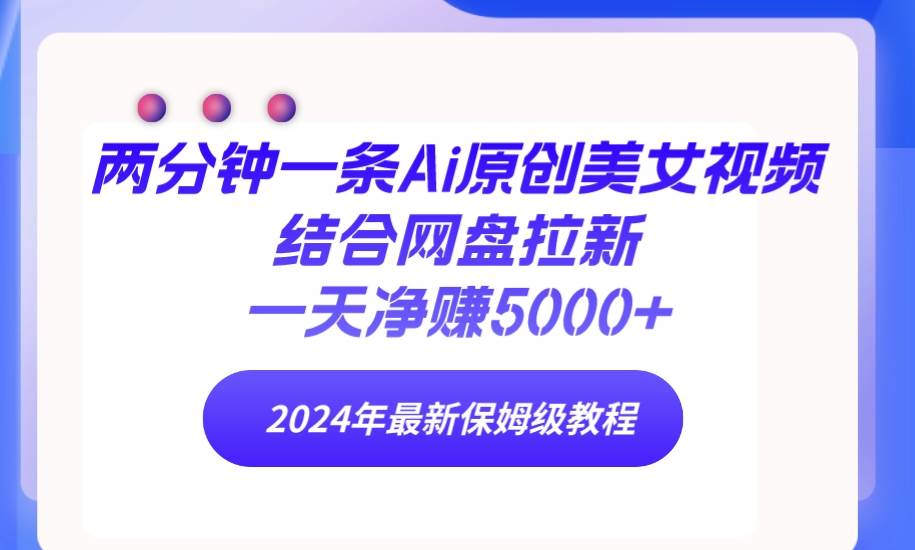 两分钟一条Ai原创美女视频结合网盘拉新，一天净赚5000+ 24年最新保姆级教程-繁星副业