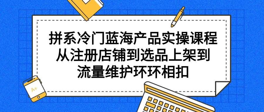 拼系冷门蓝海产品实操课程，从注册店铺到选品上架到流量维护环环相扣-繁星副业