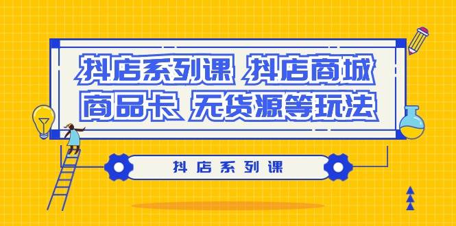 抖店系列课，抖店商城、商品卡、无货源等玩法-繁星副业