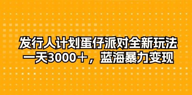发行人计划蛋仔派对全新玩法，一天3000＋，蓝海暴力变现-繁星副业
