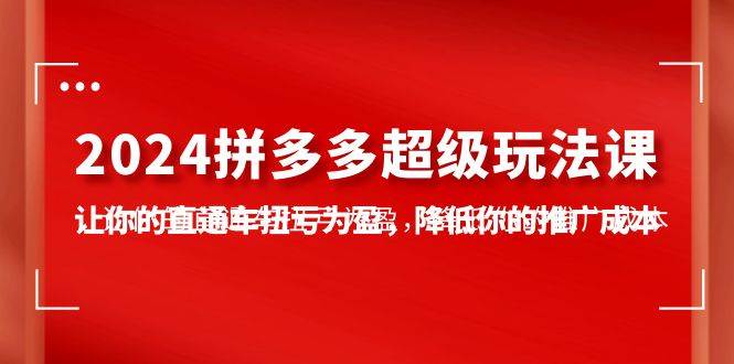 2024拼多多-超级玩法课，让你的直通车扭亏为盈，降低你的推广成本-7节课-繁星副业