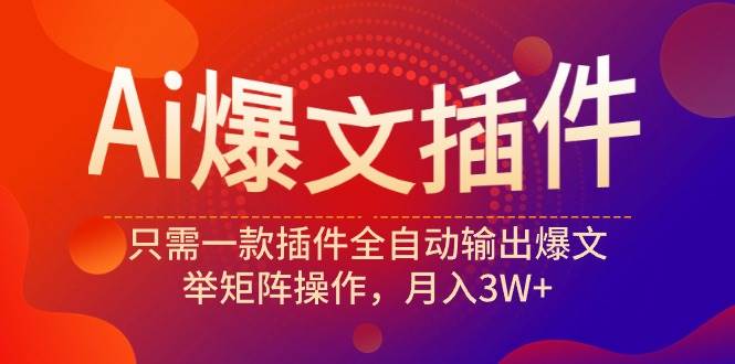 Ai爆文插件，只需一款插件全自动输出爆文，举矩阵操作，月入3W+-繁星副业