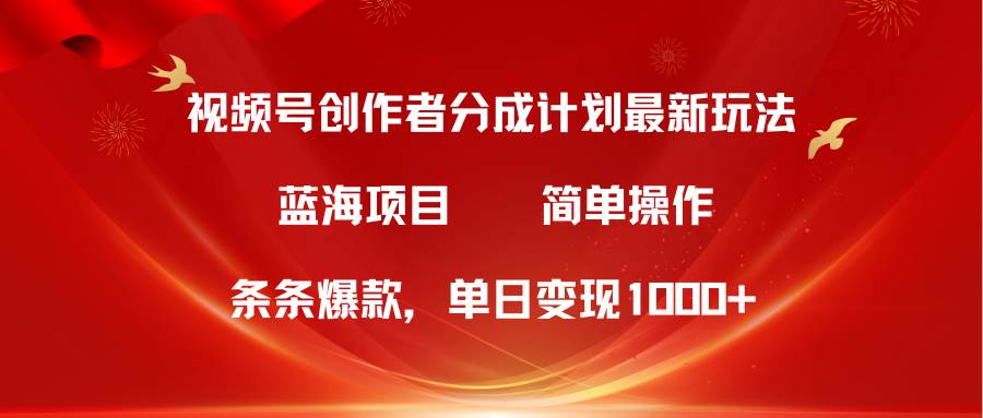 视频号创作者分成5.0，最新方法，条条爆款，简单无脑，单日变现1000+-繁星副业
