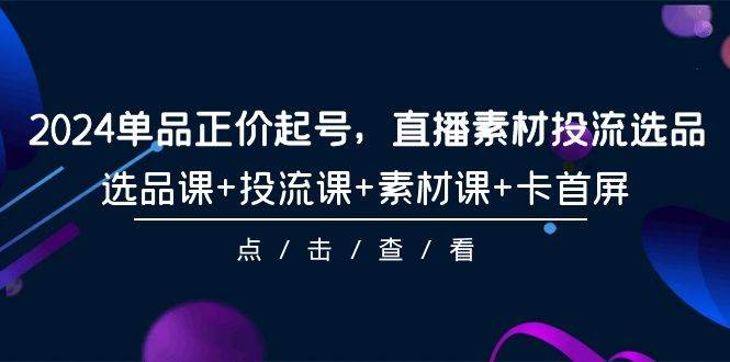 2024单品正价起号，直播素材投流选品，选品课+投流课+素材课+卡首屏-101节-繁星副业