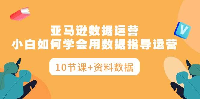 亚马逊数据运营，小白如何学会用数据指导运营（10节课+资料数据）-繁星副业