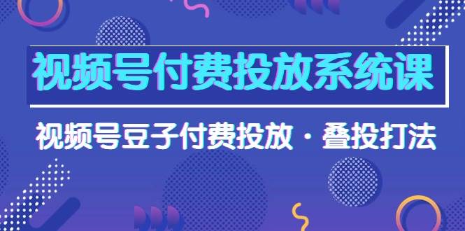 视频号付费投放系统课，视频号豆子付费投放·叠投打法（高清视频课）-繁星副业