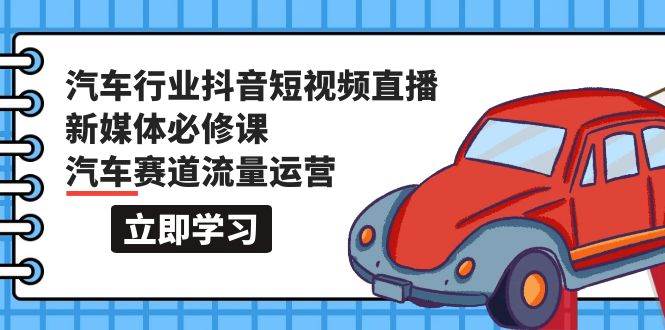 汽车行业 抖音短视频-直播新媒体必修课，汽车赛道流量运营（118节课）-繁星副业