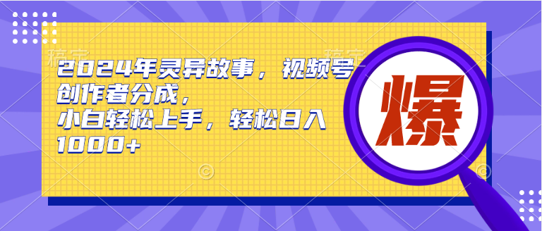 2024年灵异故事，视频号创作者分成，小白轻松上手，轻松日入1000+-繁星副业