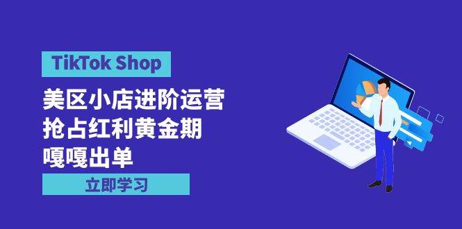 TikTok Shop-美区小店进阶运营，抢占红利黄金期 嘎嘎出单（7节课）-繁星副业