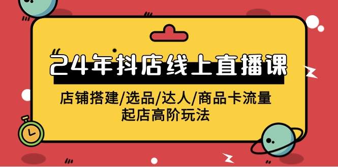 2024年抖店线上直播课，店铺搭建/选品/达人/商品卡流量/起店高阶玩法-繁星副业
