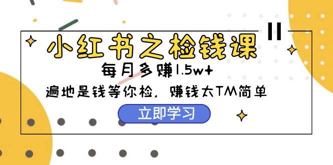 小红书之检钱课：从0开始实测每月多赚1.5w起步，赚钱真的太简单了（98节）-繁星副业