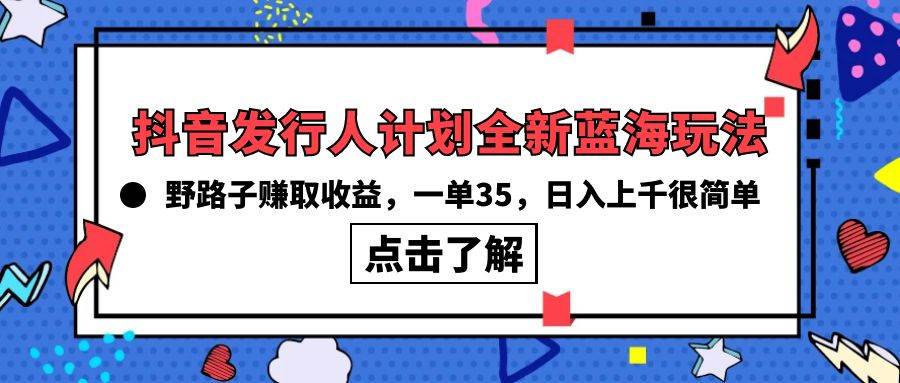 抖音发行人计划全新蓝海玩法，野路子赚取收益，一单35，日入上千很简单!-繁星副业