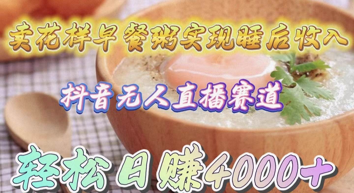 卖花样早餐粥实现睡后收入！抖音无人直播新赛道，轻松日赚4000+-繁星副业