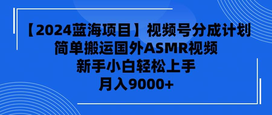 【2024蓝海项目】视频号分成计划，无脑搬运国外ASMR视频，新手小白轻松…-繁星副业