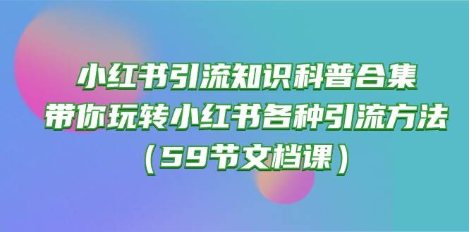 小红书引流知识科普合集，带你玩转小红书各种引流方法（59节文档课）-繁星副业