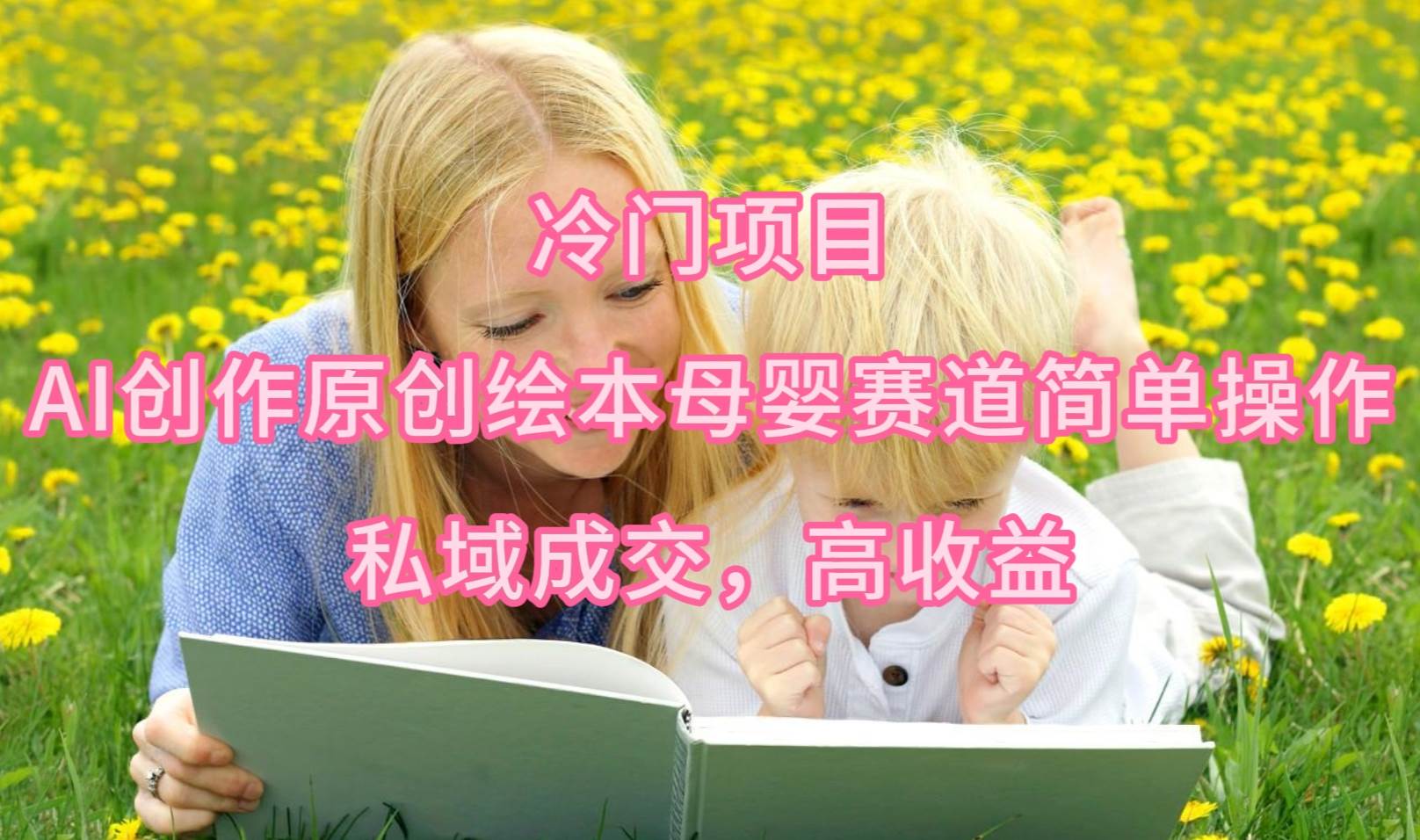 冷门项目，AI创作原创绘本母婴赛道简单操作，私域成交，高收益-繁星副业