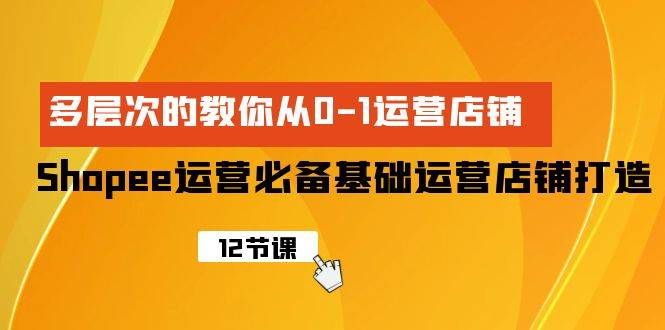 Shopee-运营必备基础运营店铺打造，多层次的教你从0-1运营店铺-繁星副业