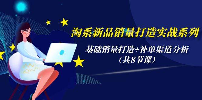 淘系新品销量打造实战系列，基础销量打造+补单渠道分析（共8节课）-繁星副业