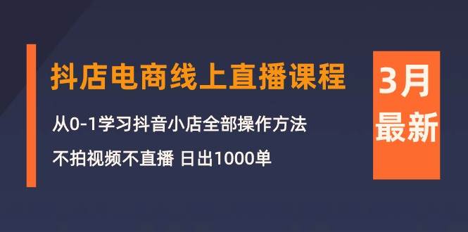 3月抖店电商线上直播课程：从0-1学习抖音小店，不拍视频不直播 日出1000单-繁星副业