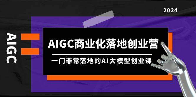 AIGC-商业化落地创业营，一门非常落地的AI大模型创业课（8节课+资料）-繁星副业