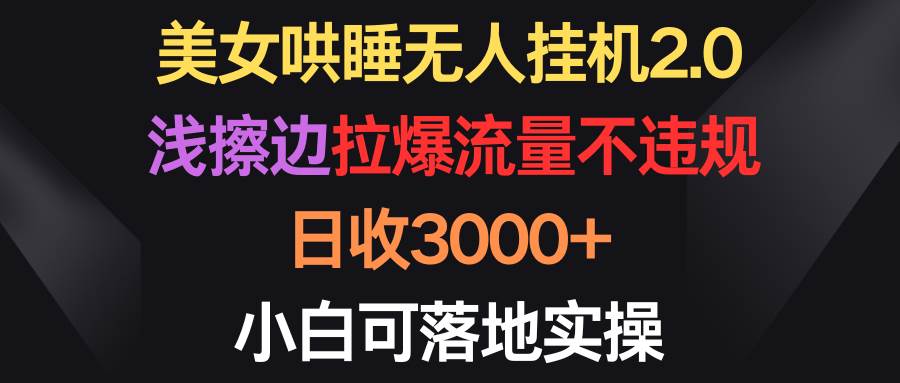 美女哄睡无人挂机2.0，浅擦边拉爆流量不违规，日收3000+，小白可落地实操-繁星副业