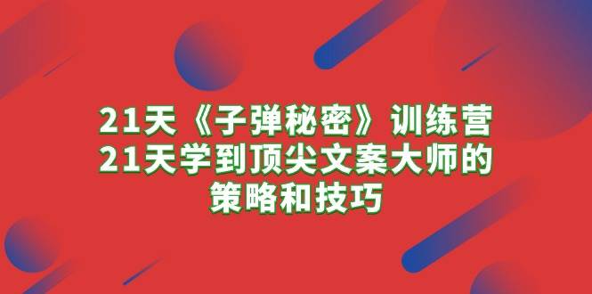 21天《子弹秘密》训练营，21天学到顶尖文案大师的策略和技巧-繁星副业