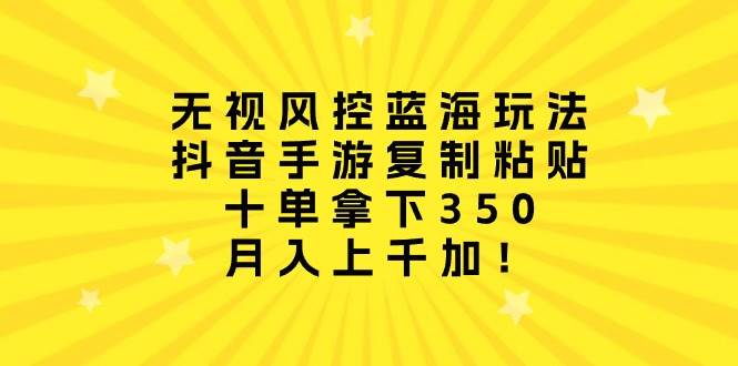 无视风控蓝海玩法，抖音手游复制粘贴，十单拿下350，月入上千加！-繁星副业