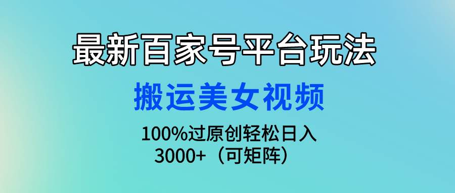 最新百家号平台玩法，搬运美女视频100%过原创大揭秘，轻松日入3000+（可…-繁星副业