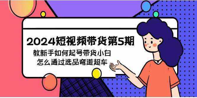 2024短视频带货第5期，教新手如何起号，带货小白怎么通过选品弯道超车-繁星副业