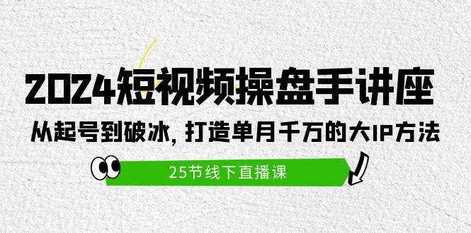 2024短视频操盘手讲座：从起号到破冰，打造单月千万的大IP方法（25节）-繁星副业